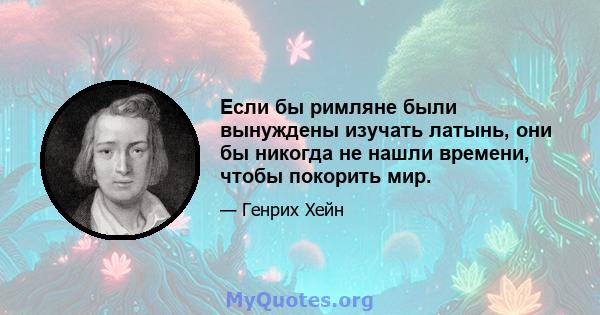 Если бы римляне были вынуждены изучать латынь, они бы никогда не нашли времени, чтобы покорить мир.