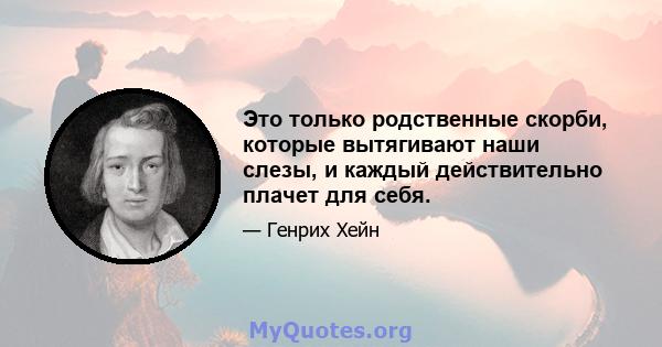 Это только родственные скорби, которые вытягивают наши слезы, и каждый действительно плачет для себя.