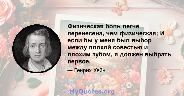 Физическая боль легче перенесена, чем физическая; И если бы у меня был выбор между плохой совестью и плохим зубом, я должен выбрать первое.