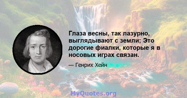 Глаза весны, так лазурно, выглядывают с земли; Это дорогие фиалки, которые я в носовых играх связан.