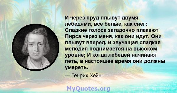 И через пруд плывут двумя лебедями, все белые, как снег; Сладкие голоса загадочно плакают Пирса через меня, как они идут. Они плывут вперед, и звучащая сладкая мелодия поднимается на высоком уровне; И когда лебедей