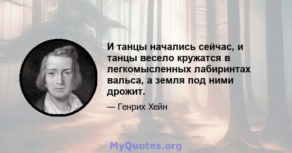 И танцы начались сейчас, и танцы весело кружатся в легкомысленных лабиринтах вальса, а земля под ними дрожит.