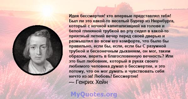 Идея бессмертия! кто впервые представлял тебя! Был ли это какой-то веселый Бургер из Нюрнбурга, который с ночной капитализацией на голове и белой глиняной трубкой во рту сидел в какой-то приятный летний вечер перед