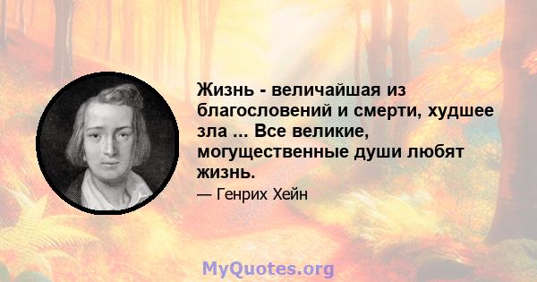 Жизнь - величайшая из благословений и смерти, худшее зла ... Все великие, могущественные души любят жизнь.