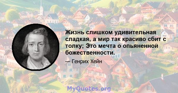 Жизнь слишком удивительная сладкая, а мир так красиво сбит с толку; Это мечта о опьяненной божественности.