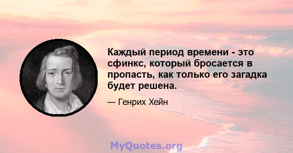 Каждый период времени - это сфинкс, который бросается в пропасть, как только его загадка будет решена.