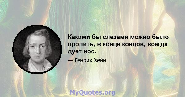 Какими бы слезами можно было пролить, в конце концов, всегда дует нос.