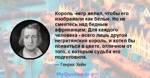 Король -негр желал, чтобы его изображали как белые. Но не смейтесь над бедным африканцем; Для каждого человека - всего лишь другой негритянский король, и хотел бы появиться в цвете, отличном от того, с которым судьба