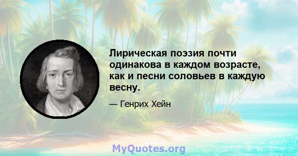 Лирическая поэзия почти одинакова в каждом возрасте, как и песни соловьев в каждую весну.