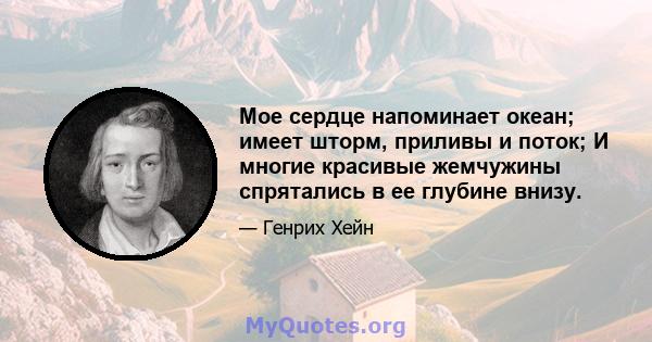 Мое сердце напоминает океан; имеет шторм, приливы и поток; И многие красивые жемчужины спрятались в ее глубине внизу.