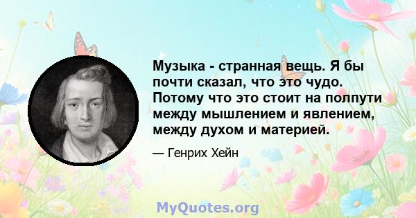 Музыка - странная вещь. Я бы почти сказал, что это чудо. Потому что это стоит на полпути между мышлением и явлением, между духом и материей.