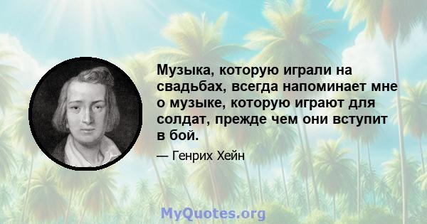 Музыка, которую играли на свадьбах, всегда напоминает мне о музыке, которую играют для солдат, прежде чем они вступит в бой.