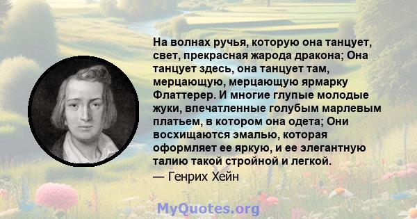 На волнах ручья, которую она танцует, свет, прекрасная жарода дракона; Она танцует здесь, она танцует там, мерцающую, мерцающую ярмарку Флаттерер. И многие глупые молодые жуки, впечатленные голубым марлевым платьем, в