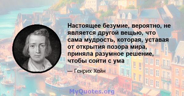 Настоящее безумие, вероятно, не является другой вещью, что сама мудрость, которая, уставая от открытия позора мира, приняла разумное решение, чтобы сойти с ума