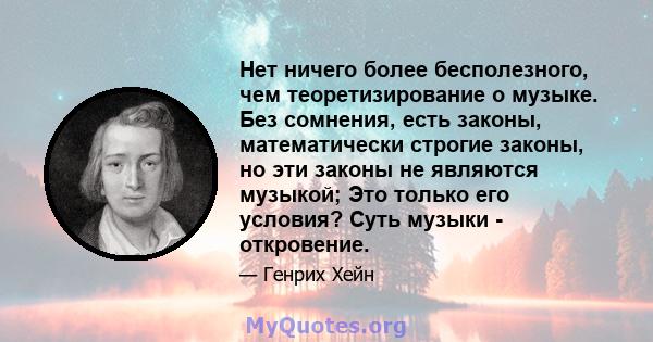 Нет ничего более бесполезного, чем теоретизирование о музыке. Без сомнения, есть законы, математически строгие законы, но эти законы не являются музыкой; Это только его условия? Суть музыки - откровение.