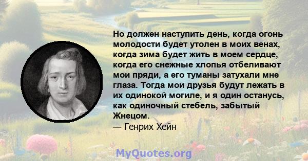 Но должен наступить день, когда огонь молодости будет утолен в моих венах, когда зима будет жить в моем сердце, когда его снежные хлопья отбеливают мои пряди, а его туманы затухали мне глаза. Тогда мои друзья будут