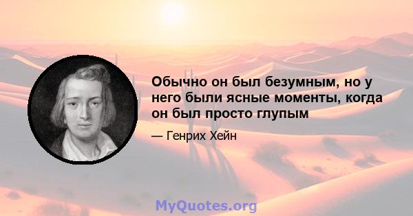 Обычно он был безумным, но у него были ясные моменты, когда он был просто глупым