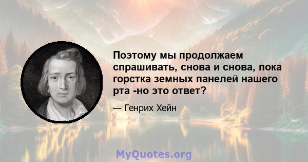 Поэтому мы продолжаем спрашивать, снова и снова, пока горстка земных панелей нашего рта -но это ответ?