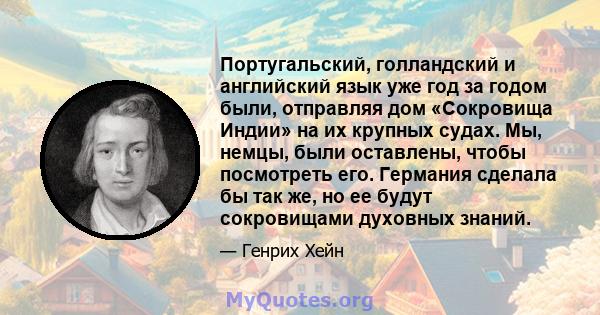 Португальский, голландский и английский язык уже год за годом были, отправляя дом «Сокровища Индии» на их крупных судах. Мы, немцы, были оставлены, чтобы посмотреть его. Германия сделала бы так же, но ее будут