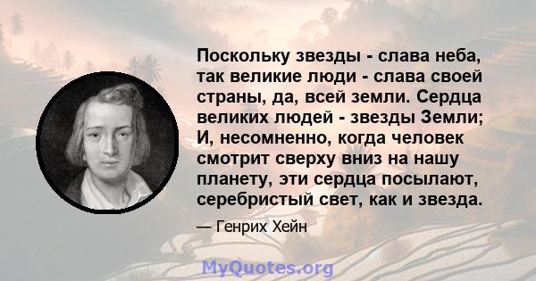 Поскольку звезды - слава неба, так великие люди - слава своей страны, да, всей земли. Сердца великих людей - звезды Земли; И, несомненно, когда человек смотрит сверху вниз на нашу планету, эти сердца посылают,