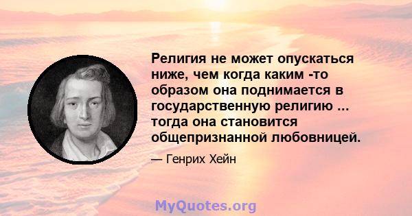 Религия не может опускаться ниже, чем когда каким -то образом она поднимается в государственную религию ... тогда она становится общепризнанной любовницей.