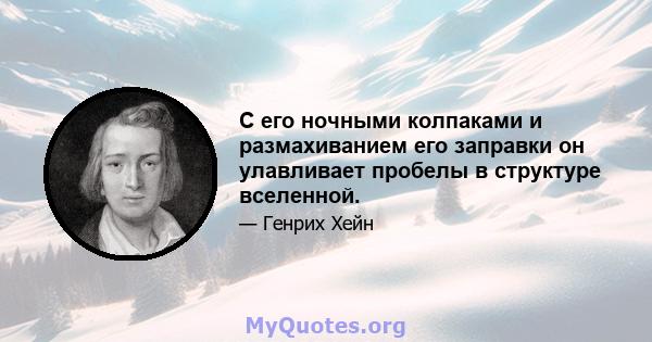 С его ночными колпаками и размахиванием его заправки он улавливает пробелы в структуре вселенной.