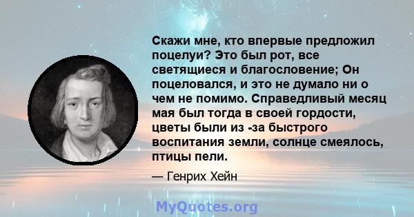 Скажи мне, кто впервые предложил поцелуи? Это был рот, все светящиеся и благословение; Он поцеловался, и это не думало ни о чем не помимо. Справедливый месяц мая был тогда в своей гордости, цветы были из -за быстрого