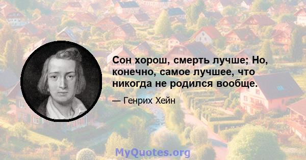 Сон хорош, смерть лучше; Но, конечно, самое лучшее, что никогда не родился вообще.