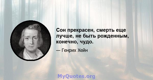 Сон прекрасен, смерть еще лучше, не быть рожденным, конечно, чудо.