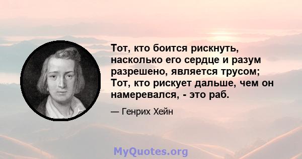 Тот, кто боится рискнуть, насколько его сердце и разум разрешено, является трусом; Тот, кто рискует дальше, чем он намеревался, - это раб.