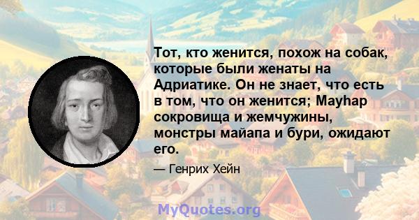 Тот, кто женится, похож на собак, которые были женаты на Адриатике. Он не знает, что есть в том, что он женится; Mayhap сокровища и жемчужины, монстры майапа и бури, ожидают его.