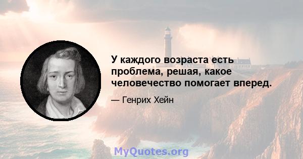 У каждого возраста есть проблема, решая, какое человечество помогает вперед.