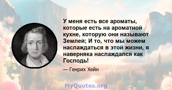 У меня есть все ароматы, которые есть на ароматной кухне, которую они называют Землей; И то, что мы можем наслаждаться в этой жизни, я наверняка наслаждался как Господь!