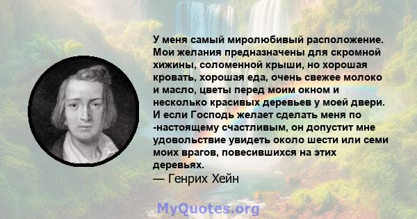 У меня самый миролюбивый расположение. Мои желания предназначены для скромной хижины, соломенной крыши, но хорошая кровать, хорошая еда, очень свежее молоко и масло, цветы перед моим окном и несколько красивых деревьев