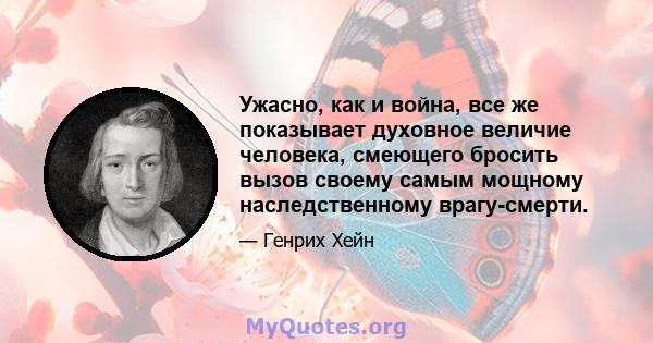 Ужасно, как и война, все же показывает духовное величие человека, смеющего бросить вызов своему самым мощному наследственному врагу-смерти.