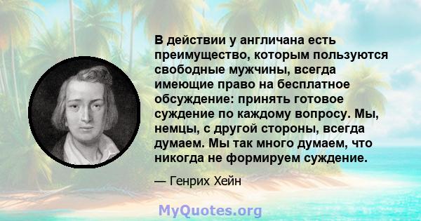 В действии у англичана есть преимущество, которым пользуются свободные мужчины, всегда имеющие право на бесплатное обсуждение: принять готовое суждение по каждому вопросу. Мы, немцы, с другой стороны, всегда думаем. Мы