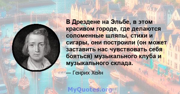 В Дрездене на Эльбе, в этом красивом городе, где делаются соломенные шляпы, стихи и сигары, они построили (он может заставить нас чувствовать себя бояться) музыкального клуба и музыкального склада.