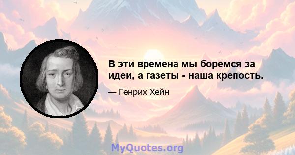 В эти времена мы боремся за идеи, а газеты - наша крепость.