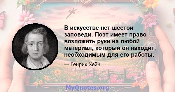 В искусстве нет шестой заповеди. Поэт имеет право возложить руки на любой материал, который он находит, необходимым для его работы.