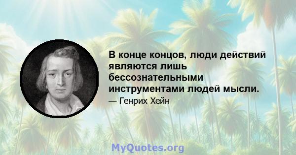 В конце концов, люди действий являются лишь бессознательными инструментами людей мысли.