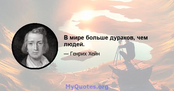 В мире больше дураков, чем людей.