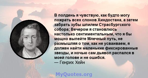 В полдень я чувствую, как будто могу пожрать всех слонов Хиндостана, а затем забрать зубы шпилем Страсбургского собора; Вечером я становлюсь настолько сентиментальным, что я бы мощно выпейте Млечный путь, не размышляя о 