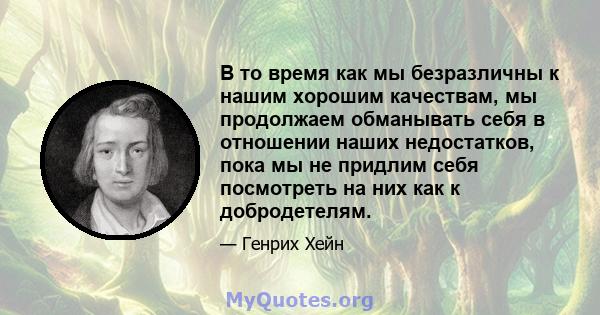 В то время как мы безразличны к нашим хорошим качествам, мы продолжаем обманывать себя в отношении наших недостатков, пока мы не придлим себя посмотреть на них как к добродетелям.