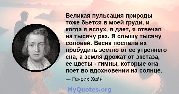 Великая пульсация природы тоже бьется в моей груди, и когда я вслух, я дает, я отвечал на тысячу раз. Я слышу тысячу соловей. Весна послала их пробудить землю от ее утреннего сна, а земля дрожат от экстаза, ее цветы -