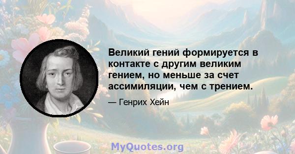 Великий гений формируется в контакте с другим великим гением, но меньше за счет ассимиляции, чем с трением.