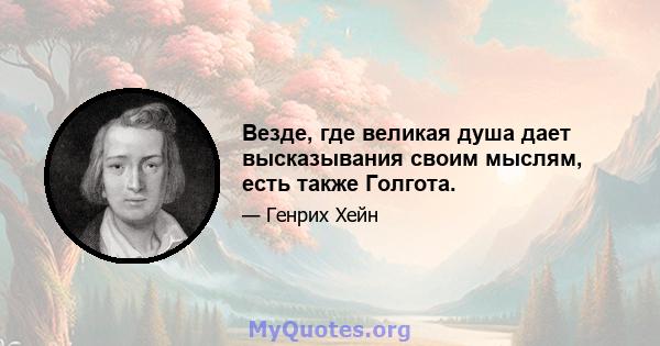 Везде, где великая душа дает высказывания своим мыслям, есть также Голгота.