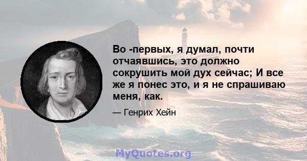 Во -первых, я думал, почти отчаявшись, это должно сокрушить мой дух сейчас; И все же я понес это, и я не спрашиваю меня, как.