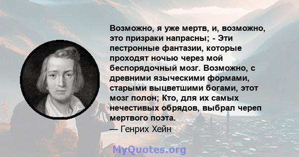 Возможно, я уже мертв, и, возможно, это призраки напрасны; - Эти пестронные фантазии, которые проходят ночью через мой беспорядочный мозг. Возможно, с древними языческими формами, старыми выцветшими богами, этот мозг