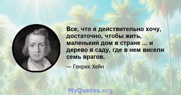 Все, что я действительно хочу, достаточно, чтобы жить, маленький дом в стране ... и дерево в саду, где в нем висели семь врагов.