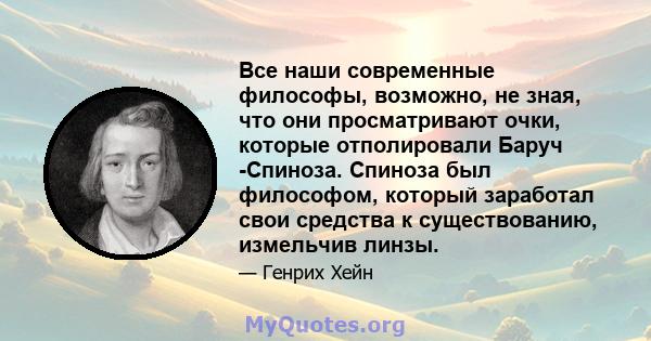 Все наши современные философы, возможно, не зная, что они просматривают очки, которые отполировали Баруч -Спиноза. Спиноза был философом, который заработал свои средства к существованию, измельчив линзы.